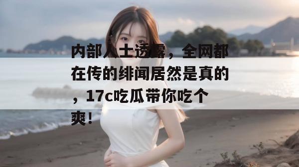 内部人士透露,全网都在传的绯闻居然是真的,17c吃瓜带你吃个爽! 内部人士透露,全网都在传的绯闻居然是真的,17c吃瓜带你吃个爽!