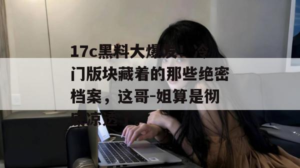 17c黑料大爆发！冷门版块藏着的那些绝密档案，这哥-姐算是彻底凉透了。