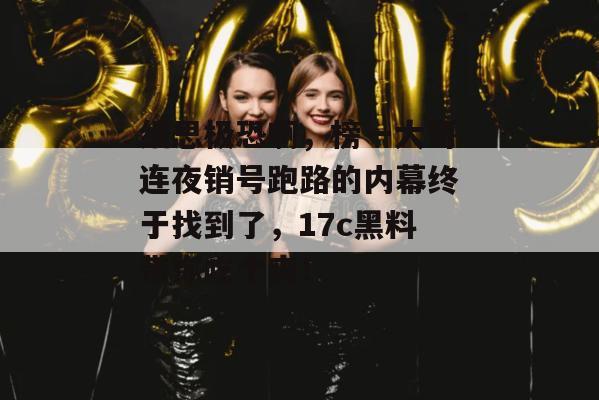 细思极恐啊，榜一大哥连夜销号跑路的内幕终于找到了，17c黑料带你吃个爽！
