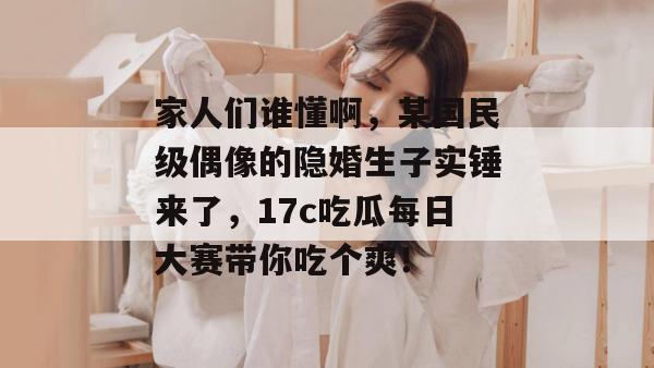 家人们谁懂啊，某国民级偶像的隐婚生子实锤来了，17c吃瓜每日大赛带你吃个爽！