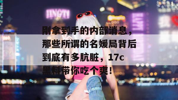 刚拿到手的内部消息，那些所谓的名媛局背后到底有多肮脏，17c黑料带你吃个爽！