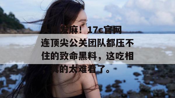头皮发麻！17c官网连顶尖公关团队都压不住的致命黑料，这吃相，真的太难看了。