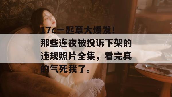 17c一起草大爆发！那些连夜被投诉下架的违规照片全集，看完真的气死我了。