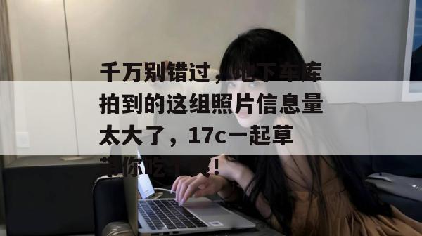 千万别错过，地下车库拍到的这组照片信息量太大了，17c一起草带你吃个爽！