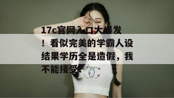 17c官网入口大爆发！看似完美的学霸人设结果学历全是造假，我不能接受！