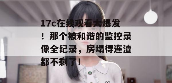 17c在线观看大爆发！那个被和谐的监控录像全纪录，房塌得连渣都不剩了！